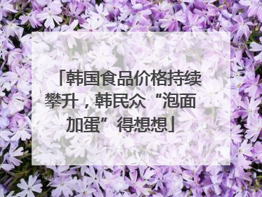 韩国食品价格持续攀升，韩民众“泡面加蛋”得想想