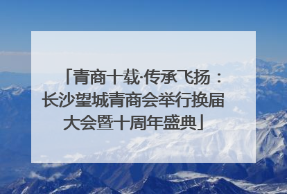 青商十载·传承飞扬：长沙望城青商会举行换届大会暨十周年盛典