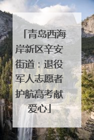 青岛西海岸新区辛安街道：退役军人志愿者护航高考献爱心