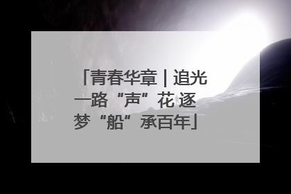 青春华章｜追光一路“声”花 逐梦“船”承百年