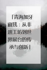 青海加牙藏毯：从非遗工坊到世界展台的传承与创新