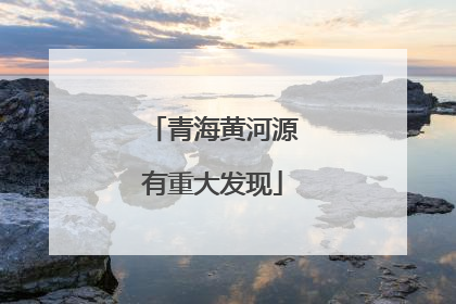 青海黄河源有重大发现