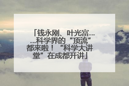 钱永刚、叶光富……科学界的“顶流”都来啦！“科学大讲堂”在成都开讲