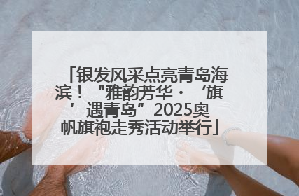 银发风采点亮青岛海滨！“雅韵芳华・‘旗’遇青岛”2025奥帆旗袍走秀活动举行