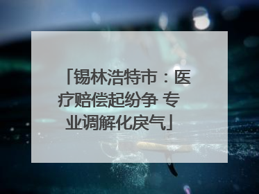 锡林浩特市：医疗赔偿起纷争 专业调解化戾气