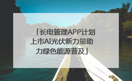 长电管理APP计划上市AI光伏新力量助力绿色能源普及