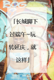 长城脚下过端午~玩转延庆，就这样