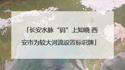 长安水脉“码”上知晓 西安市为较大河流设置标识牌