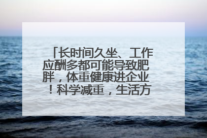 长时间久坐、工作应酬多都可能导致肥胖，体重健康进企业！科学减重，生活方式这样干预