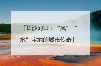 长沙河口：“风”“水”宝地的城市传奇