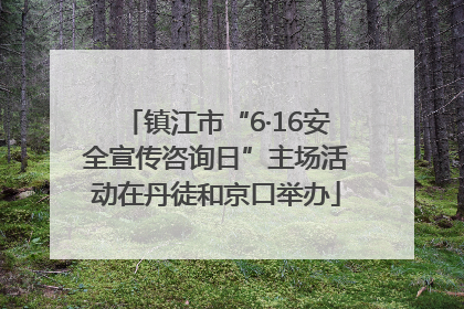 镇江市“6·16安全宣传咨询日”主场活动在丹徒和京口举办