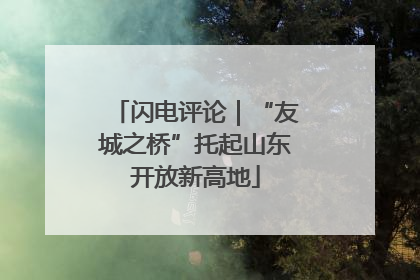 闪电评论｜“友城之桥”托起山东开放新高地