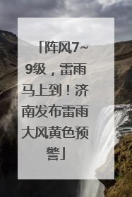 阵风7~9级，雷雨马上到！济南发布雷雨大风黄色预警