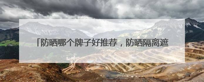 防晒哪个牌子好推荐，防晒隔离遮瑕气垫哪个牌子好？全天持妆款