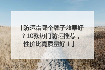 防晒霜哪个牌子效果好？10款热门防晒推荐，性价比高质量好！