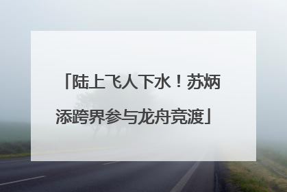 陆上飞人下水！苏炳添跨界参与龙舟竞渡