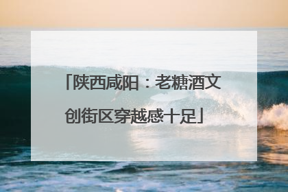 陕西咸阳：老糖酒文创街区穿越感十足