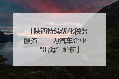 陕西持续优化税务服务——为汽车企业“出海”护航