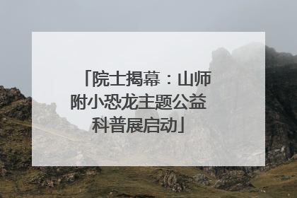 院士揭幕：山师附小恐龙主题公益科普展启动