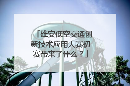 雄安低空交通创新技术应用大赛初赛带来了什么？