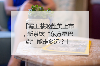 霸王茶姬赴美上市，新茶饮“东方星巴克”能走多远？