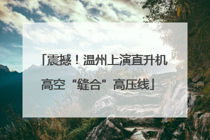 震撼！温州上演直升机高空“缝合”高压线