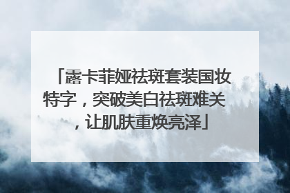 露卡菲娅祛斑套装国妆特字，突破美白祛斑难关，让肌肤重焕亮泽