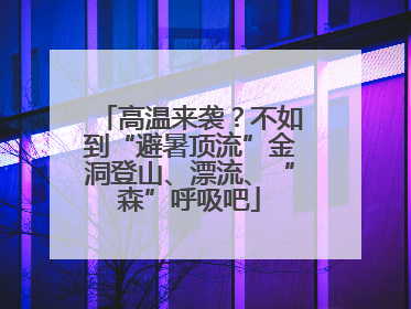 高温来袭？不如到“避暑顶流”金洞登山、漂流、“森”呼吸吧