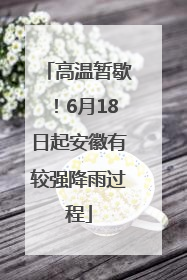 高温暂歇！6月18日起安徽有较强降雨过程