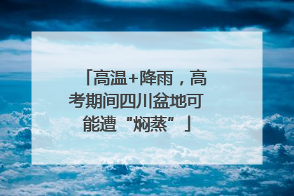 高温+降雨，高考期间四川盆地可能遭“焖蒸”