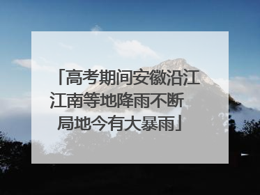 高考期间安徽沿江江南等地降雨不断 局地今有大暴雨