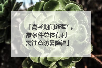 高考期间新疆气象条件总体有利 需注意防暑降温