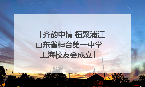 齐韵申情 桓聚浦江 山东省桓台第一中学上海校友会成立