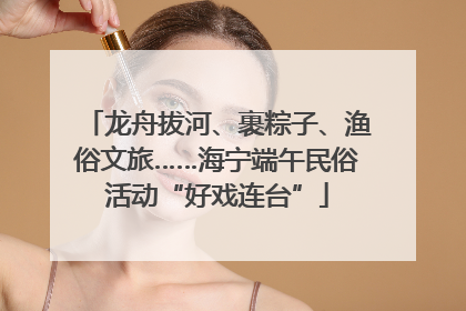 龙舟拔河、裹粽子、渔俗文旅……海宁端午民俗活动“好戏连台”