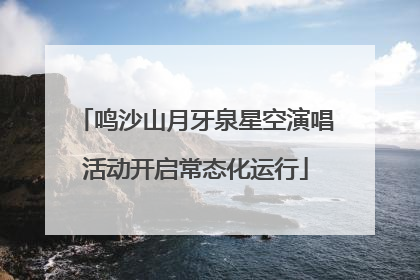 鸣沙山月牙泉星空演唱活动开启常态化运行