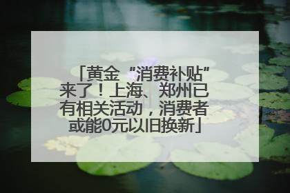 黄金“消费补贴”来了！上海、郑州已有相关活动，消费者或能0元以旧换新