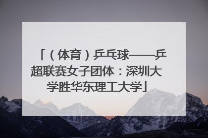 （体育）乒乓球——乒超联赛女子团体：深圳大学胜华东理工大学