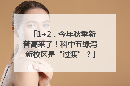 1+2，今年秋季新普高来了！科中五缘湾新校区是“过渡”？