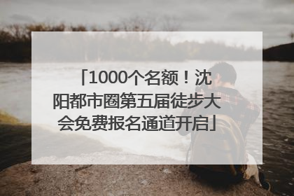 1000个名额！沈阳都市圈第五届徒步大会免费报名通道开启