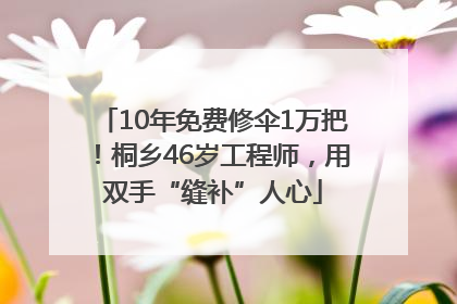 10年免费修伞1万把！桐乡46岁工程师，用双手“缝补”人心