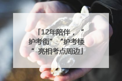 12年陪伴，“护考街”“护考楼”亮相考点周边