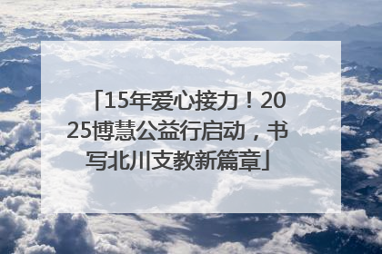 15年爱心接力！2025博慧公益行启动，书写北川支教新篇章