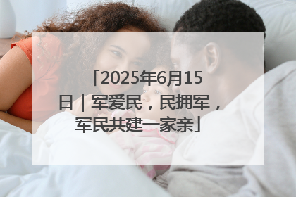2025年6月15日｜军爱民，民拥军，军民共建一家亲