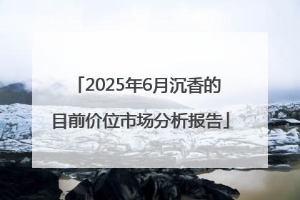 2025年6月沉香的目前价位市场分析报告