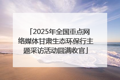 2025年全国重点网络媒体甘肃生态环保行主题采访活动圆满收官