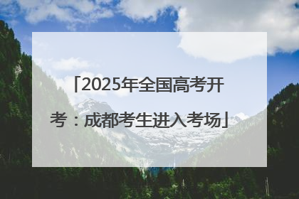 2025年全国高考开考：成都考生进入考场