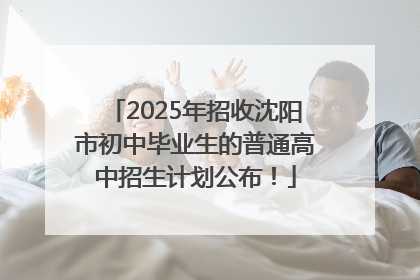 2025年招收沈阳市初中毕业生的普通高中招生计划公布！