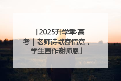 2025升学季·高考｜老师诗歌寄情意，学生画作谢师恩
