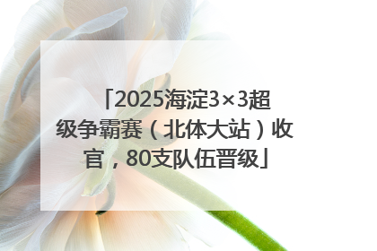 2025海淀3×3超级争霸赛（北体大站）收官，80支队伍晋级