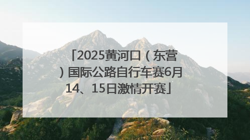 2025黄河口（东营）国际公路自行车赛6月14、15日激情开赛
